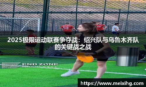 2025极限运动联赛争夺战：绍兴队与乌鲁木齐队的关键战之战