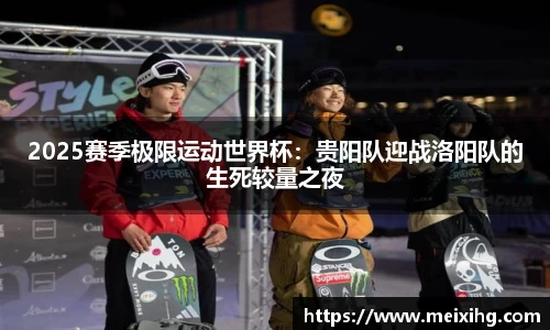 2025赛季极限运动世界杯：贵阳队迎战洛阳队的生死较量之夜