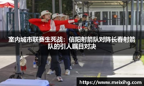 室内城市联赛生死战：信阳射箭队对阵长春射箭队的引人瞩目对决
