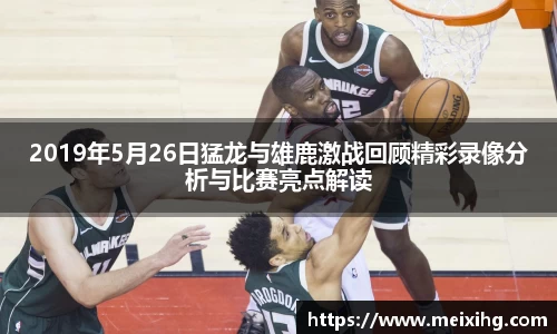 2019年5月26日猛龙与雄鹿激战回顾精彩录像分析与比赛亮点解读