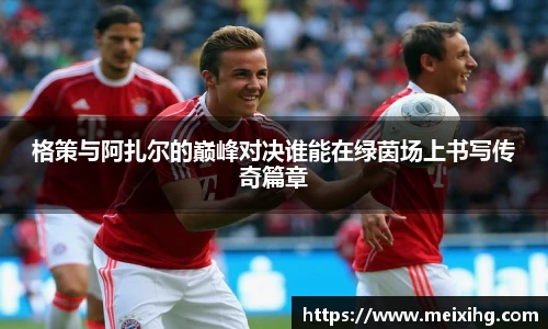 格策与阿扎尔的巅峰对决谁能在绿茵场上书写传奇篇章